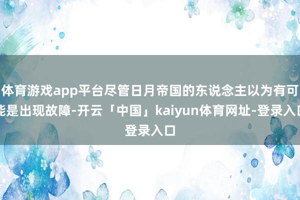 体育游戏app平台尽管日月帝国的东说念主以为有可能是出现故障-开云「中国」kaiyun体育网址-登录入口