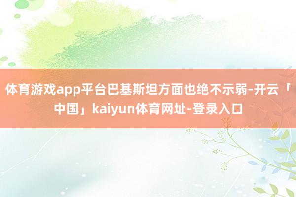 体育游戏app平台巴基斯坦方面也绝不示弱-开云「中国」kaiyun体育网址-登录入口