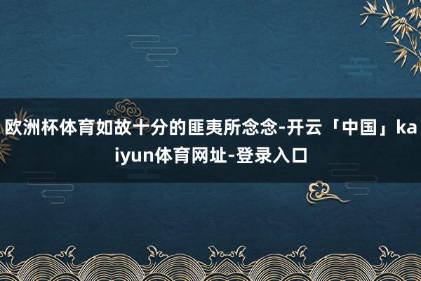 欧洲杯体育如故十分的匪夷所念念-开云「中国」kaiyun体育网址-登录入口