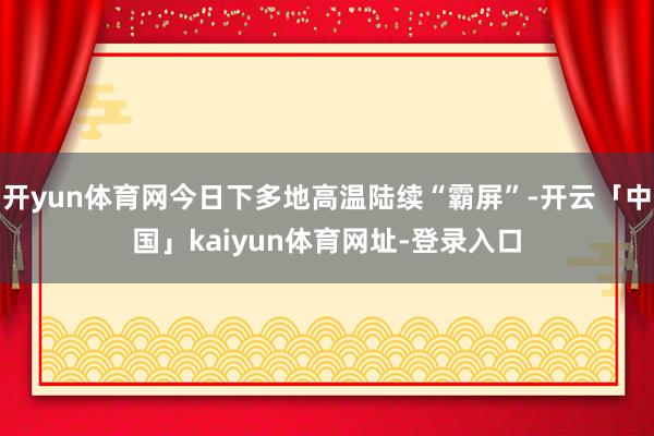 开yun体育网今日下多地高温陆续“霸屏”-开云「中国」kaiyun体育网址-登录入口