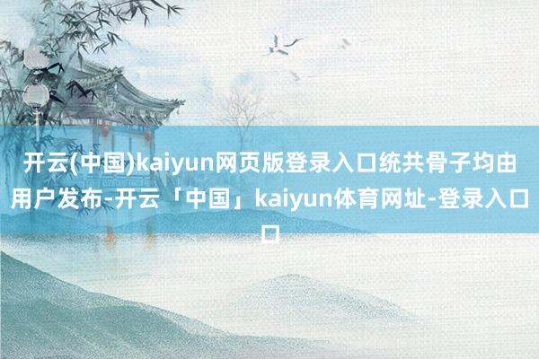 开云(中国)kaiyun网页版登录入口统共骨子均由用户发布-开云「中国」kaiyun体育网址-登录入口