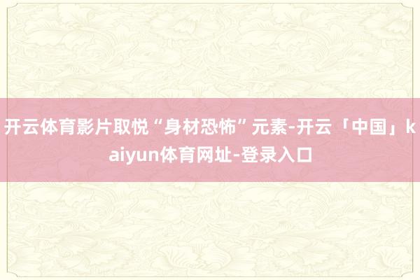 开云体育影片取悦“身材恐怖”元素-开云「中国」kaiyun体育网址-登录入口