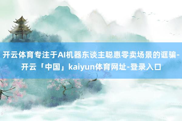 开云体育专注于AI机器东谈主聪惠零卖场景的诓骗-开云「中国」kaiyun体育网址-登录入口