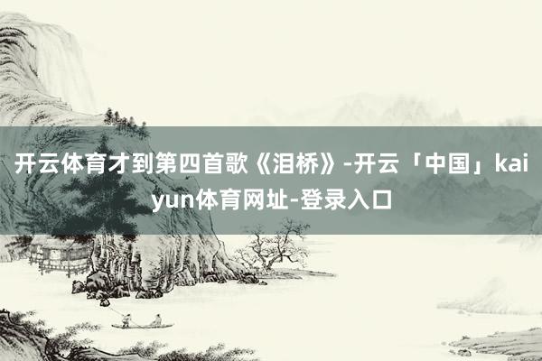 开云体育才到第四首歌《泪桥》-开云「中国」kaiyun体育网址-登录入口