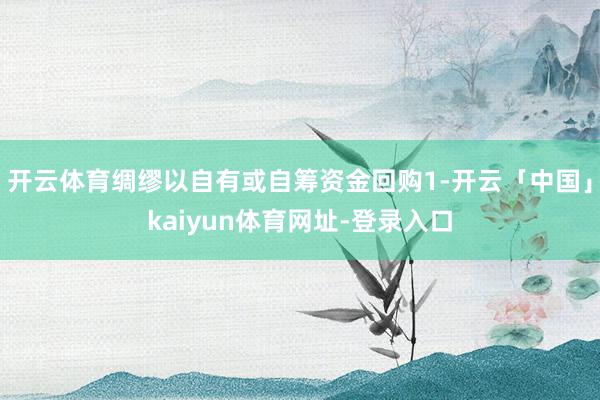 开云体育绸缪以自有或自筹资金回购1-开云「中国」kaiyun体育网址-登录入口