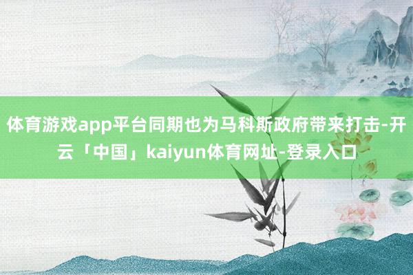 体育游戏app平台同期也为马科斯政府带来打击-开云「中国」kaiyun体育网址-登录入口
