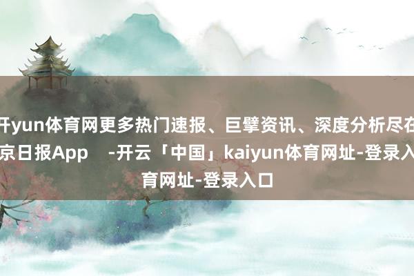 开yun体育网更多热门速报、巨擘资讯、深度分析尽在北京日报App    -开云「中国」kaiyun体育网址-登录入口