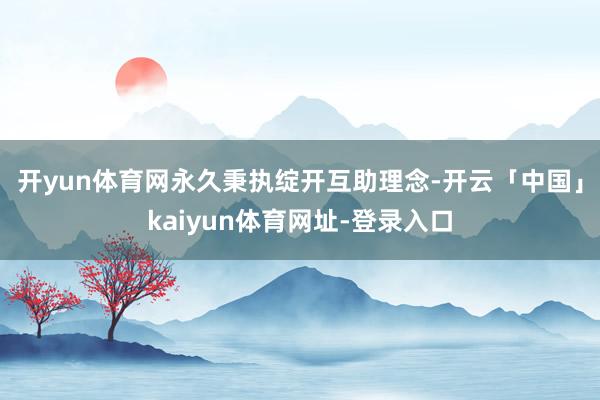 开yun体育网　　永久秉执绽开互助理念-开云「中国」kaiyun体育网址-登录入口