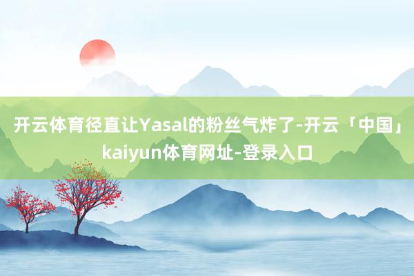 开云体育径直让Yasal的粉丝气炸了-开云「中国」kaiyun体育网址-登录入口