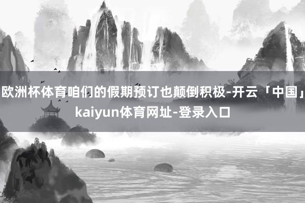 欧洲杯体育咱们的假期预订也颠倒积极-开云「中国」kaiyun体育网址-登录入口