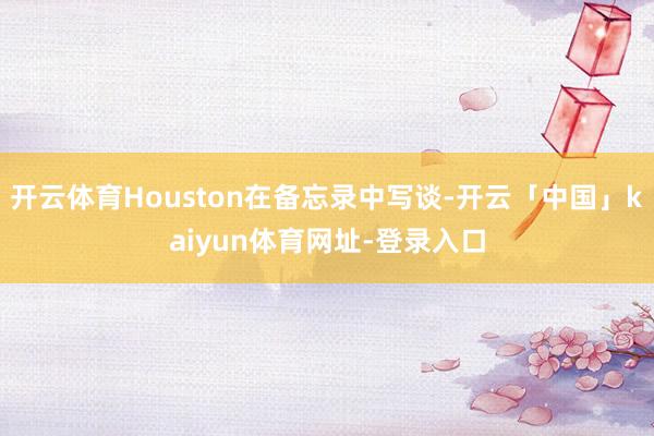 开云体育Houston在备忘录中写谈-开云「中国」kaiyun体育网址-登录入口