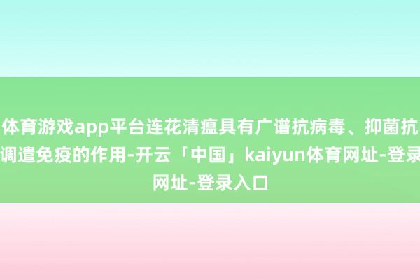 体育游戏app平台连花清瘟具有广谱抗病毒、抑菌抗炎、调遣免疫的作用-开云「中国」kaiyun体育网址-登录入口