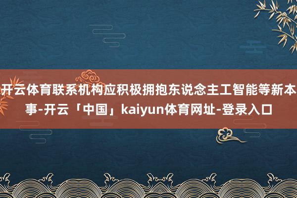 开云体育联系机构应积极拥抱东说念主工智能等新本事-开云「中国」kaiyun体育网址-登录入口