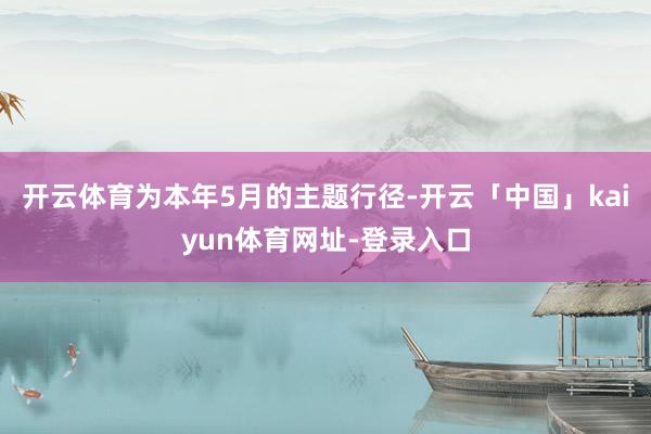 开云体育为本年5月的主题行径-开云「中国」kaiyun体育网址-登录入口