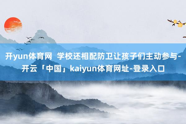 开yun体育网 学校还相配防卫让孩子们主动参与-开云「中国」kaiyun体育网址-登录入口