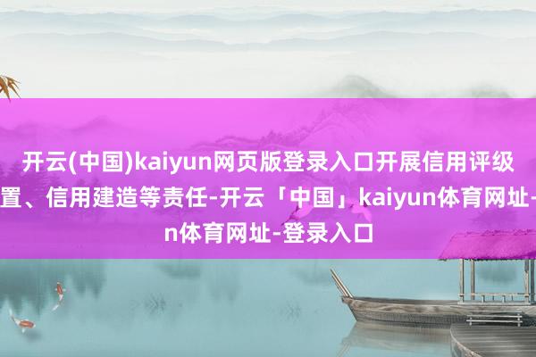 开云(中国)kaiyun网页版登录入口开展信用评级、分级措置、信用建造等责任-开云「中国」kaiyun体育网址-登录入口