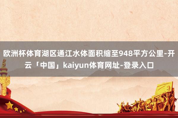 欧洲杯体育湖区通江水体面积缩至948平方公里-开云「中国」kaiyun体育网址-登录入口