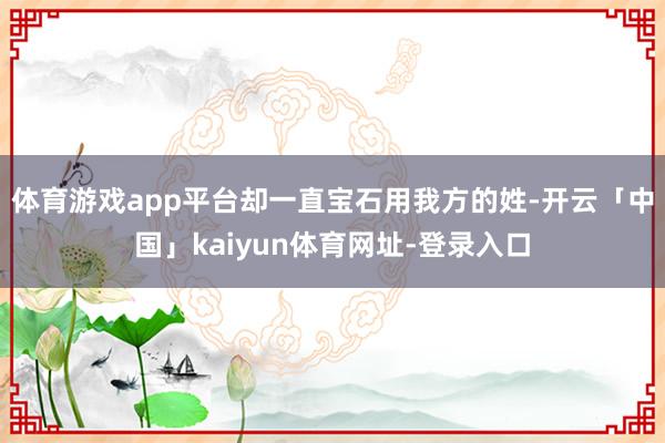体育游戏app平台却一直宝石用我方的姓-开云「中国」kaiyun体育网址-登录入口