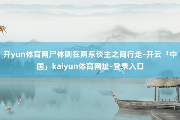 开yun体育网尸体则在两东谈主之间行走-开云「中国」kaiyun体育网址-登录入口