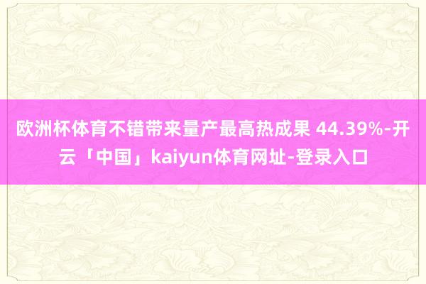 欧洲杯体育不错带来量产最高热成果 44.39%-开云「中国」kaiyun体育网址-登录入口