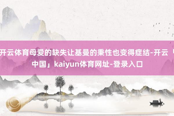 开云体育母爱的缺失让基曼的秉性也变得症结-开云「中国」kaiyun体育网址-登录入口