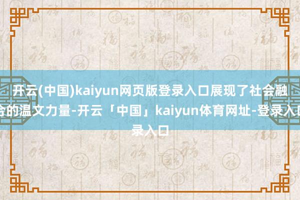 开云(中国)kaiyun网页版登录入口展现了社会融合的温文力量-开云「中国」kaiyun体育网址-登录入口