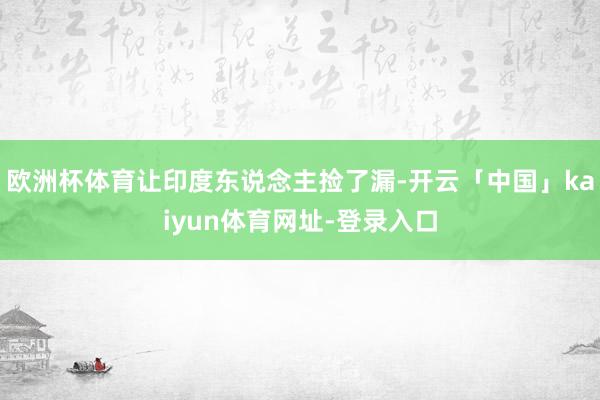欧洲杯体育让印度东说念主捡了漏-开云「中国」kaiyun体育网址-登录入口