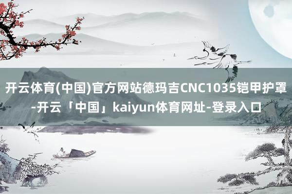 开云体育(中国)官方网站德玛吉CNC1035铠甲护罩-开云「中国」kaiyun体育网址-登录入口