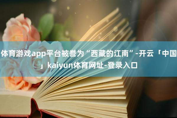 体育游戏app平台被誉为“西藏的江南”-开云「中国」kaiyun体育网址-登录入口