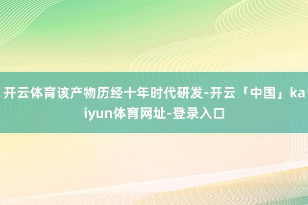 开云体育该产物历经十年时代研发-开云「中国」kaiyun体育网址-登录入口