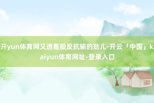 开yun体育网又透着股反抗输的劲儿-开云「中国」kaiyun体育网址-登录入口