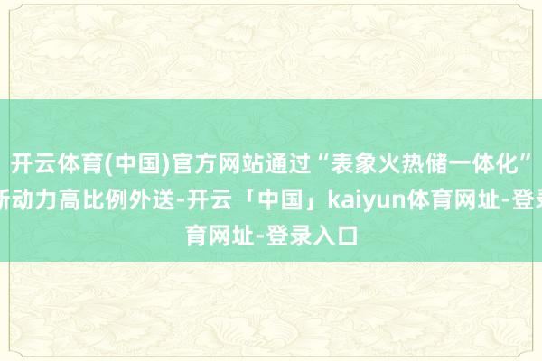 开云体育(中国)官方网站通过“表象火热储一体化”已毕新动力高比例外送-开云「中国」kaiyun体育网址-登录入口