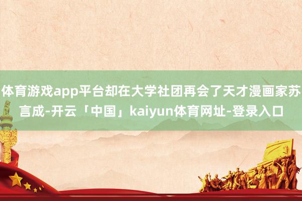体育游戏app平台却在大学社团再会了天才漫画家苏言成-开云「中国」kaiyun体育网址-登录入口