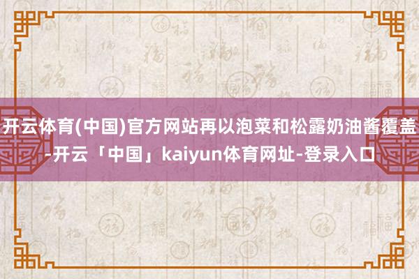 开云体育(中国)官方网站再以泡菜和松露奶油酱覆盖-开云「中国」kaiyun体育网址-登录入口