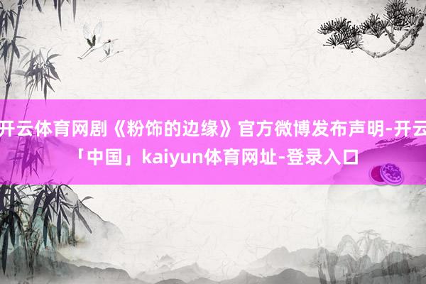 开云体育网剧《粉饰的边缘》官方微博发布声明-开云「中国」kaiyun体育网址-登录入口