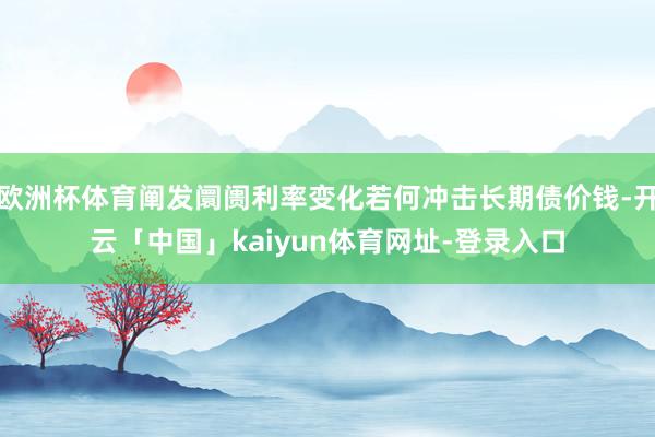 欧洲杯体育阐发阛阓利率变化若何冲击长期债价钱-开云「中国」kaiyun体育网址-登录入口