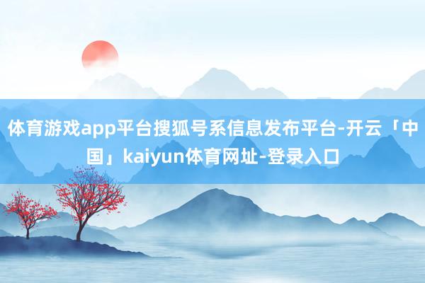 体育游戏app平台搜狐号系信息发布平台-开云「中国」kaiyun体育网址-登录入口