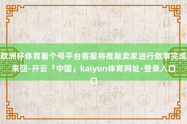 欧洲杯体育看个号平台客服将推敲卖家进行做事完成来回-开云「中国」kaiyun体育网址-登录入口