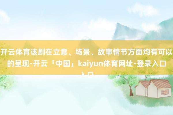 开云体育该剧在立意、场景、故事情节方面均有可以的呈现-开云「中国」kaiyun体育网址-登录入口
