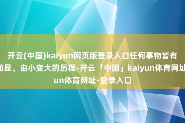 开云(中国)kaiyun网页版登录入口任何事物皆有一个由隐而显、由小变大的历程-开云「中国」kaiyun体育网址-登录入口