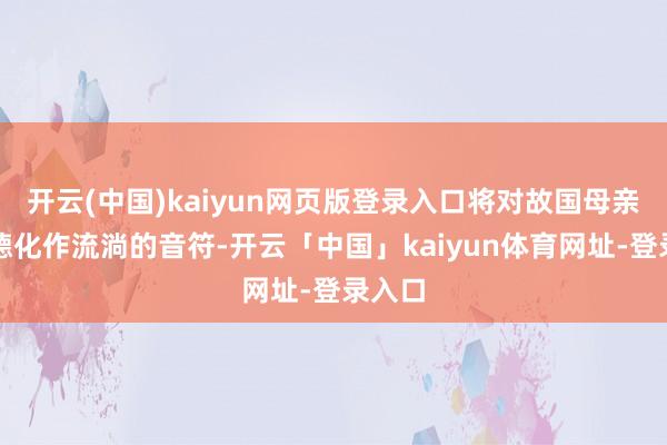 开云(中国)kaiyun网页版登录入口将对故国母亲的感德化作流淌的音符-开云「中国」kaiyun体育网址-登录入口
