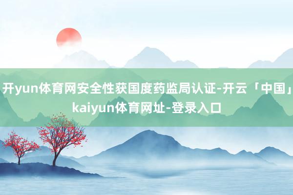 开yun体育网安全性获国度药监局认证-开云「中国」kaiyun体育网址-登录入口