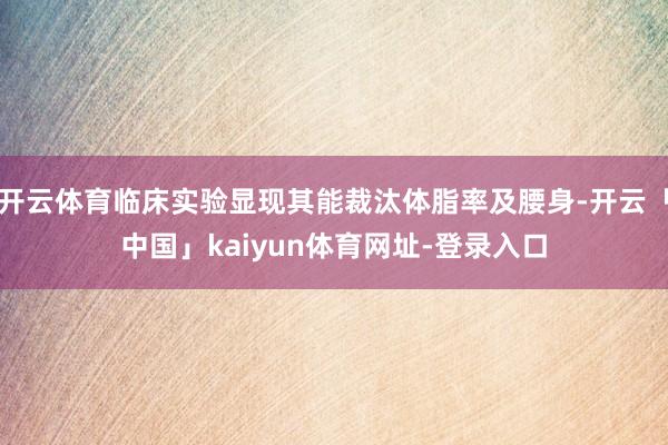 开云体育临床实验显现其能裁汰体脂率及腰身-开云「中国」kaiyun体育网址-登录入口