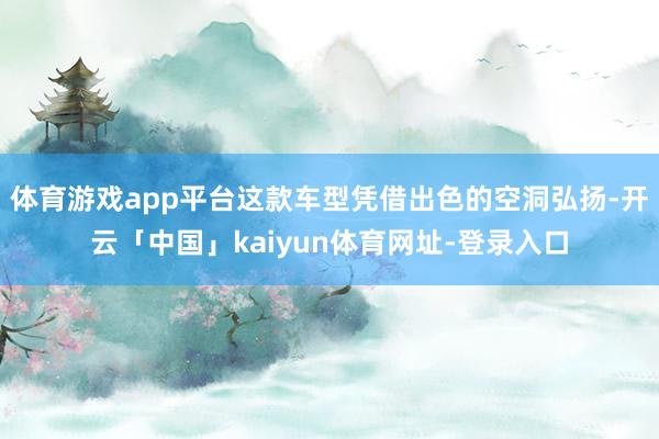 体育游戏app平台这款车型凭借出色的空洞弘扬-开云「中国」kaiyun体育网址-登录入口