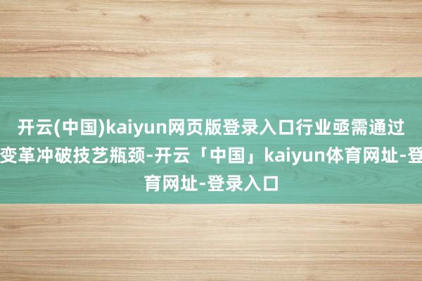 开云(中国)kaiyun网页版登录入口行业亟需通过革新与变革冲破技艺瓶颈-开云「中国」kaiyun体育网址-登录入口