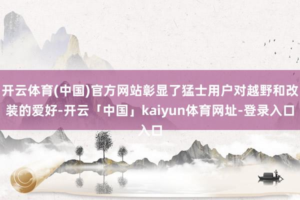 开云体育(中国)官方网站彰显了猛士用户对越野和改装的爱好-开云「中国」kaiyun体育网址-登录入口