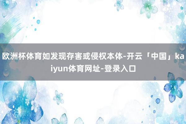欧洲杯体育如发现存害或侵权本体-开云「中国」kaiyun体育网址-登录入口