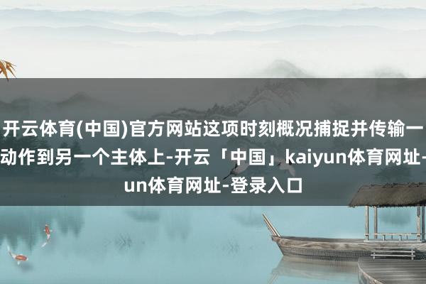 开云体育(中国)官方网站这项时刻概况捕捉并传输一个主体的动作到另一个主体上-开云「中国」kaiyun体育网址-登录入口