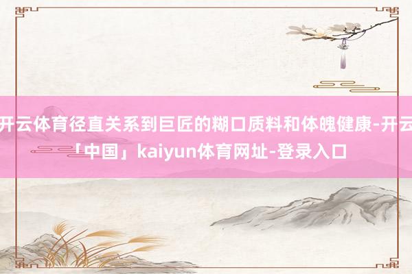 开云体育径直关系到巨匠的糊口质料和体魄健康-开云「中国」kaiyun体育网址-登录入口