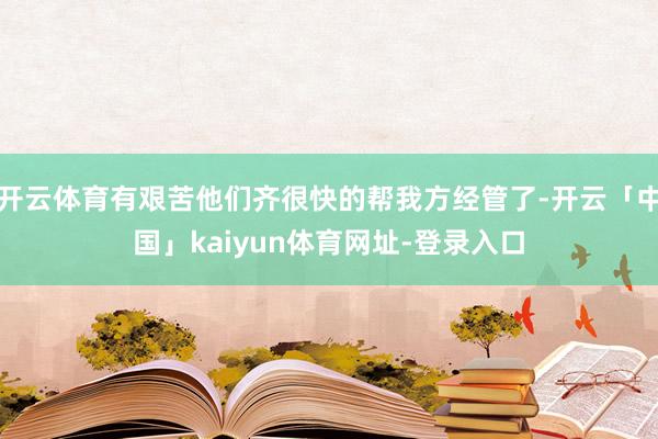 开云体育有艰苦他们齐很快的帮我方经管了-开云「中国」kaiyun体育网址-登录入口